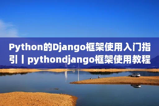Python的Django框架使用入门指引丨pythondjango框架使用教程