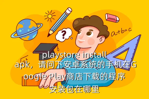 playstore install apk,请问下安卓系统的手机在Google Play商店下载的程序安装包在哪里