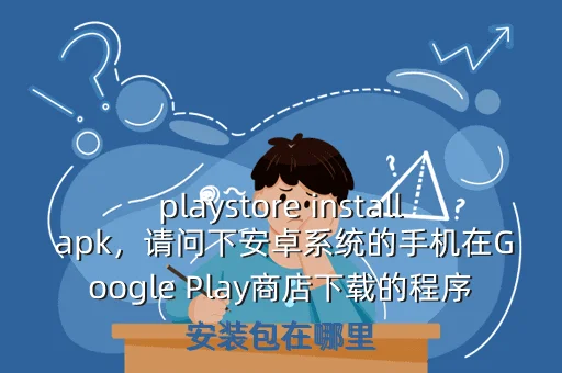 playstore install apk,请问下安卓系统的手机在Google Play商店下载的程序安装包在哪里