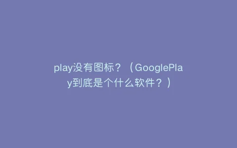 play没有图标?(GooglePlay到底是个什么软件?)缩略图 play没有图标?(GooglePlay到底是个什么软件?)