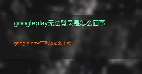 googleplay无法登录是怎么回事的相关图片