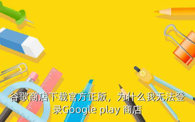 谷歌商店下载官方正版,为什么我无法登录Google play 商店