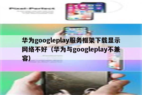 华为googleplay服务框架下载显示网络不好(华为与googleplay不兼容)