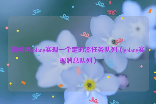 如何用golang实现一个定时器任务队列（golang实现消息队列）