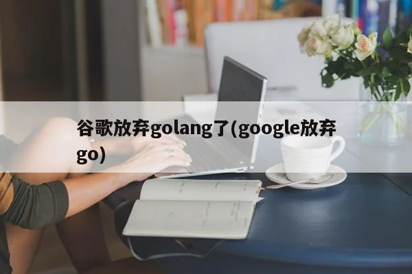 谷歌放弃golang了(google放弃go) 谷歌放弃golang了(google放弃go) 第1张