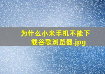 为什么小米手机不能下载谷歌浏览器