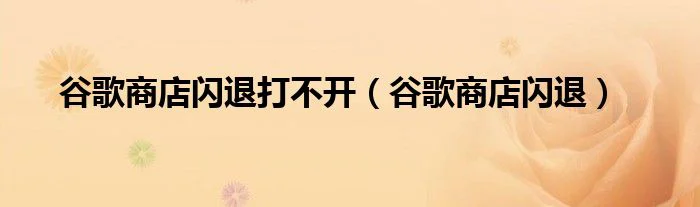 谷歌商店闪退打不开（谷歌商店闪退）