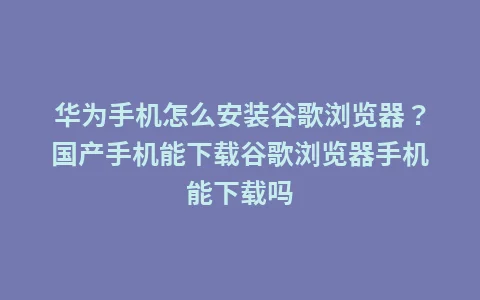 华为手机怎么安装谷歌浏览器?国产手机能下载谷歌浏览器手机能下载吗插图 华为手机怎么安装谷歌浏览器?国产手机能下载谷歌浏览器手机能下载吗