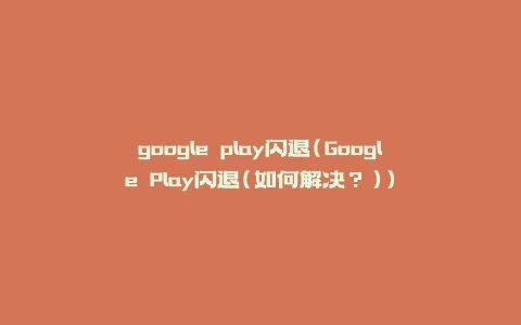 google play闪退(Google Play闪退(如何解决?))
