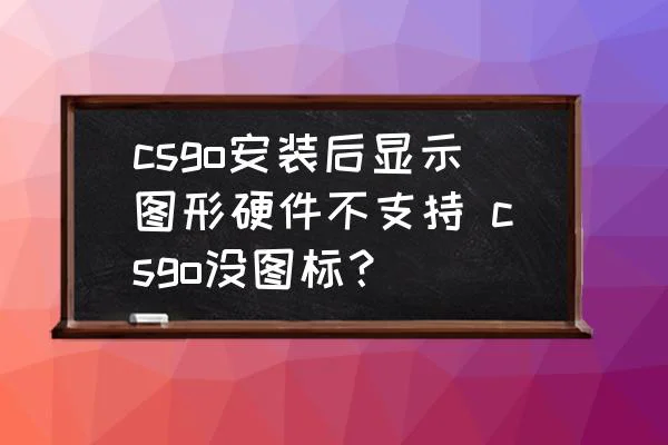 csgo安装后显示图形硬件不支持 csgo没图标? csgo安装后显示图形硬件不支持 csgo没图标?