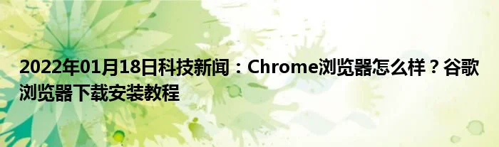 2022年01月18日科技新闻：Chrome浏览器怎么样？谷歌浏览器下载安装教程