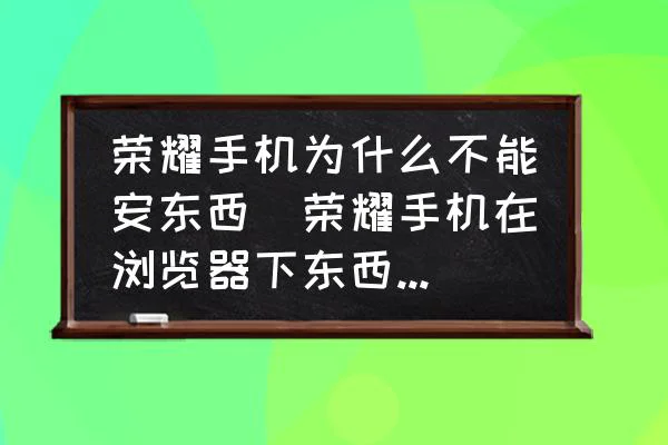 荣耀手机为什么不能安东西(荣耀手机在浏览器下东西无法安装?) 荣耀手机为什么不能安东西(荣耀手机在浏览器下东西无法安装?)